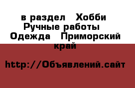  в раздел : Хобби. Ручные работы » Одежда . Приморский край